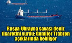 Rusya-Ukrayna savaşı deniz ticaretini vurdu: Gemiler Trabzon açıklarında bekliyor