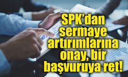 SPK’dan sermaye artırımlarına onay, bir başvuruya ret!