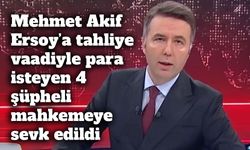 Mehmet Akif Ersoy’a tahliye vaadiyle para isteyen 4 şüpheli mahkemeye sevk edildi