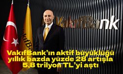 VakıfBank’ın aktif büyüklüğü yıllık bazda yüzde 28 artışla  5,8 trilyon TL’yi aştı
