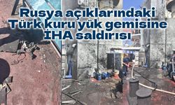 Rusya açıklarındaki Türk kuru yük gemisine İHA saldırısı