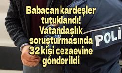 Babacan kardeşler tutuklandı! İşte vatandaşlık soruşturmasında cezaevine gönderilen 32 isim