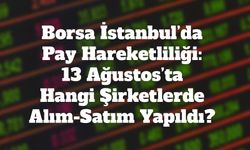 Borsa İstanbul’da Pay Hareketliliği: 13 Ağustos’ta Hangi Şirketlerde Alım-Satım Yapıldı?