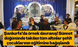 Şanlıurfa'da örnek davranış! Sünnet düğününde takılan tüm altınlar şehit çocuklarının eğitimine bağışlandı