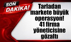 Tarladan markete büyük operasyon! 41 firma yöneticisine gözaltı
