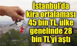 İstanbul’da kira ortalaması 45 bin TL, ülke genelinde 28 bin TL’yi aştı