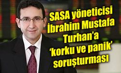 SASA yöneticisi İbrahim Mustafa Turhan’a ‘korku ve panik’ soruşturması