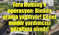 Tera Holding'e operasyon: Binada arama yapılıyor! Genel müdür yardımcısı gözaltına alındı!