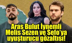 Ünlülere uyuşturucu soruşturmasında yeni dalga: Aras Bulut İynemli, Melis Sezen ve Sefo gözaltında