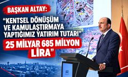 BAŞKAN ALTAY: “KENTSEL DÖNÜŞÜM VE KAMULAŞTIRMAYA YAPTIĞIMIZ YATIRIM TUTARI 25 MİLYAR 685 MİLYON LİRA”