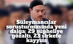 Süleymancılar soruşturmasında yeni dalga: 29 şüpheliye gözaltı, 23 şirkete kayyım