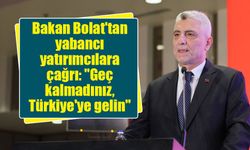 Bakan Bolat'tan yabancı yatırımcılara çağrı: "Geç kalmadınız, Türkiye'ye gelin"