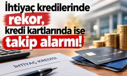İhtiyaç kredilerinde rekor, kredi kartlarında ise takip alarmı!