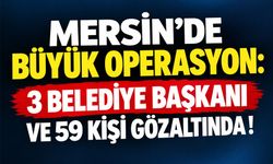 Mersin'de belediyelere operasyon: Üç başkan dahil 59 kişi gözaltında