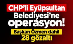 CHP'li Eyüpsultan Belediyesi'ne operasyon! Başkan Özmen dahil 28 gözaltı