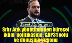 Samed Ağırbaş yazdı: Sıfır Atık yönetiminden küresel iklim  politikasına: COP31 yolu ve dönüşüm vizyonu