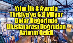 Yılın İlk 8 Ayında Türkiye’ye 6,8 Milyar Dolar Değerinde Uluslararası Doğrudan Yatırım Geldi