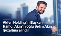 Akfen Holding Yönetim Kurulu Başkanı Hamdi Akın’ın oğlu Selim Akın gözaltına alındı!