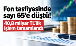 Fon tasfiyesinde sayı 65’e geriledi: 40,8 milyar TL’lik işlem tamamlandı
