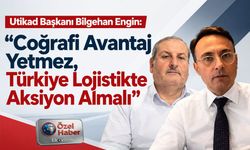 Utikad Başkanı Bilgehan Engin: “Coğrafi Avantaj Yetmez, Türkiye Lojistikte Aksiyon Almalı”