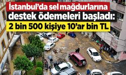 İstanbul’da sel mağdurlarına destek ödemeleri başladı: 2 bin 500 kişiye 10’ar bin TL