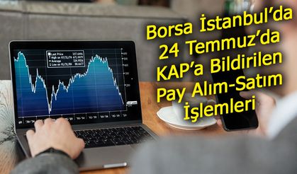 Borsa İstanbul’da Hisse Hareketliliği: 24 Temmuz’da KAP’a Bildirilen Pay Alım-Satım İşlemleri