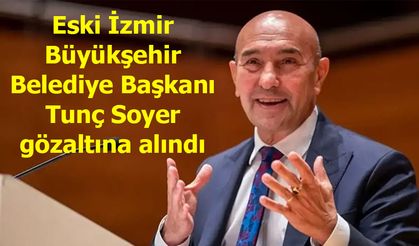 Eski İzmir Büyükşehir Belediye Başkanı Tunç Soyer gözaltına alındı