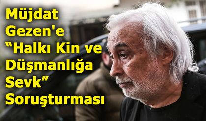 Müjdat Gezen'e “Halkı Kin ve Düşmanlığa Sevk” Soruşturması