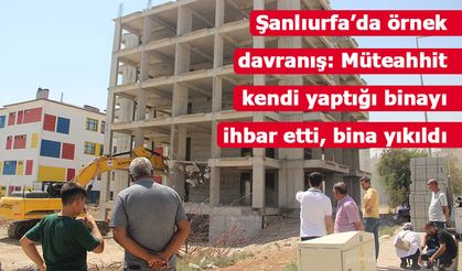 Şanlıurfa’da örnek davranış: Müteahhit kendi yaptığı binayı ihbar etti, bina yıkıldı