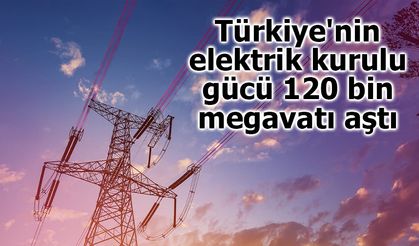 Türkiye'nin elektrik kurulu gücü 120 bin megavatı aştı