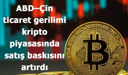 ABD–Çin ticaret gerilimi kripto piyasasında satış baskısını artırdı