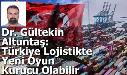 Dr. Gültekin Altuntaş: Türkiye Lojistikte  Yeni Oyun Kurucu Olabilir