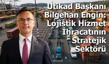 Utikad Başkanı Bilgehan Engin: Lojistik Hizmet   İhracatının Stratejik Sektörü