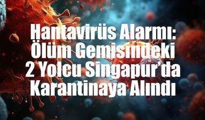 Hantavirüs Alarmı: Ölüm Gemisindeki 2 Yolcu Singapur’da Karantinaya Alındı