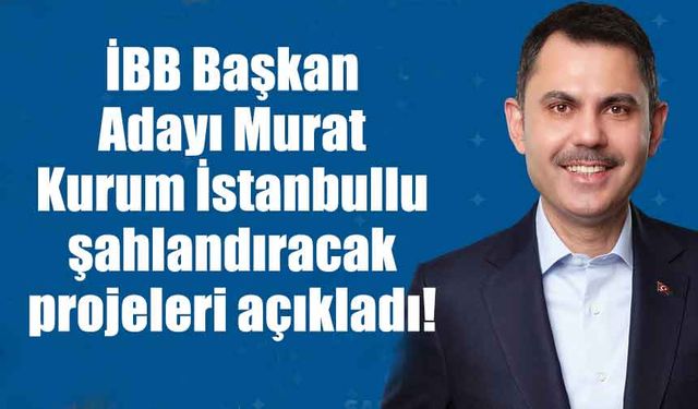 İBB Başkan Adayı Murat Kurum İstanbulu şahlandıracak projeleri açıkladı!
