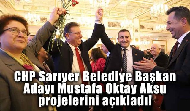 CHP Sarıyer Belediye Başkan Adayı Mustafa Oktay Aksu projelerini açıkladı!