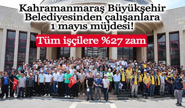 Kahramanmaraş Büyükşehir Belediyesinden çalışanlara 1 mayıs müjdesi!