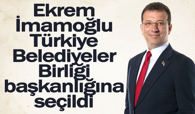 Ekrem İmamoğlu Türkiye Belediyeler Birliği başkanlığına seçildi