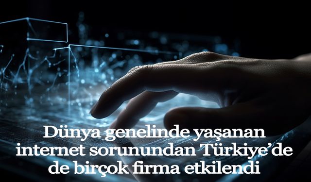 Dünya genelinde yaşanan internet sorunundan Türkiye’de de birçok firma etkilendi
