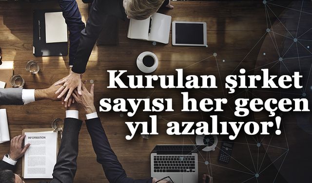 Kurulan şirket sayısı her geçen yıl azalıyor!