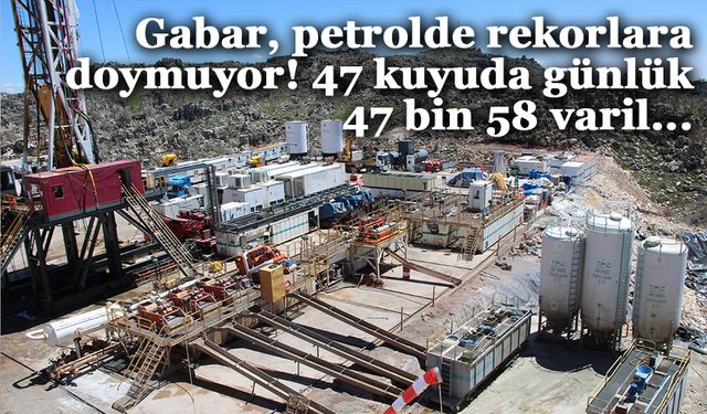 Gabar, petrolde rekorlara doymuyor! 47 kuyuda günlük 47 bin 58 varil...