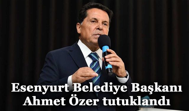 Esenyurt Belediye Başkanı Ahmet Özer tutuklandı