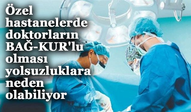 Özel hastanelerdeki doktorların BAĞ-KUR'lu olması yolsuzluklara neden olabiliyor