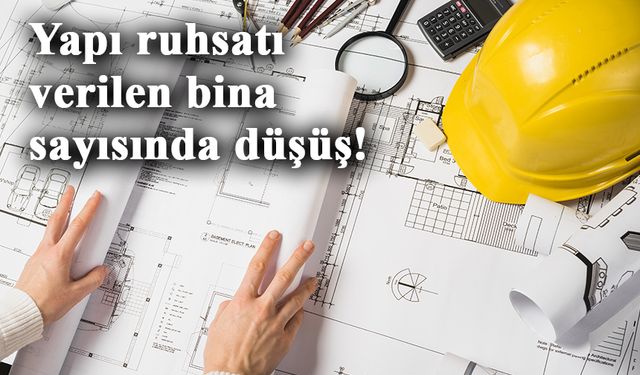 Yapı ruhsatı verilen bina sayısında düşüş!