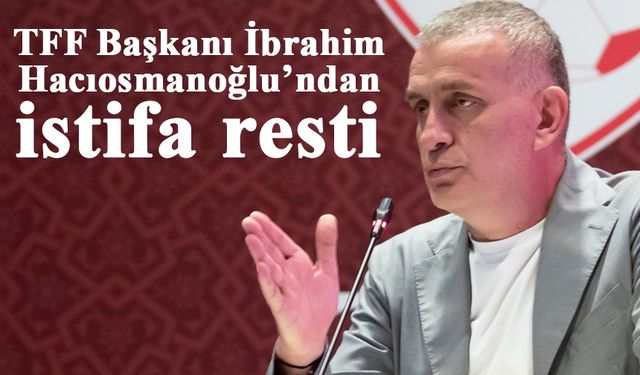 TFF Başkanı İbrahim Hacıosmanoğlu’ndan istifa iddialarına cevap