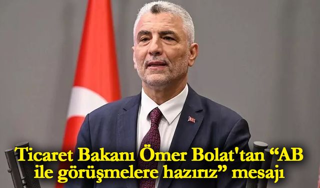 Ticaret Bakanı Ömer Bolat'tan “AB ile görüşmelere hazırız” mesajı