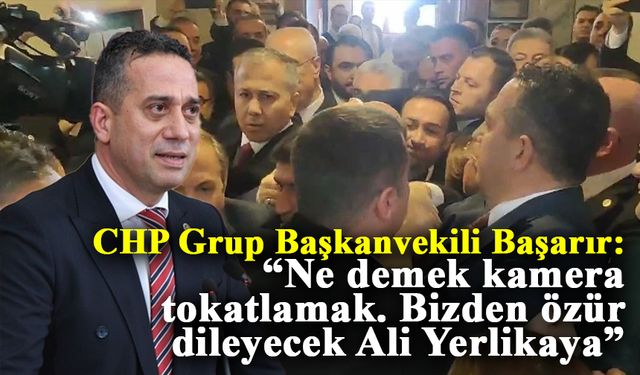 CHP Grup Başkanvekili Başarır: “Ne demek kamera tokatlamak. Bizden özür dileyecek Ali Yerlikaya”