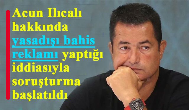 Acun Ilıcalı hakkında yasadışı bahis reklamı yaptığı iddiasıyla soruşturma başlatıldı