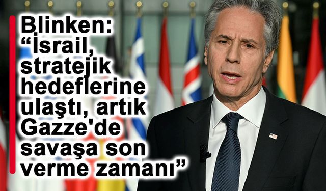 Blinken: “İsrail, stratejik hedeflerine ulaştı, artık Gazze'de savaşa son verme zamanı”