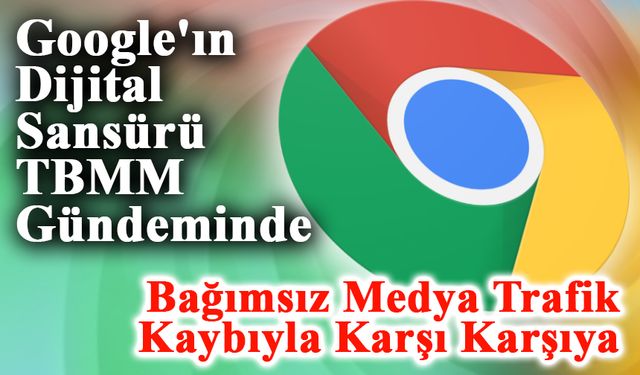 Google'ın Dijital Sansürü TBMM Gündeminde: Bağımsız Medya Trafik Kaybıyla Karşı Karşıya